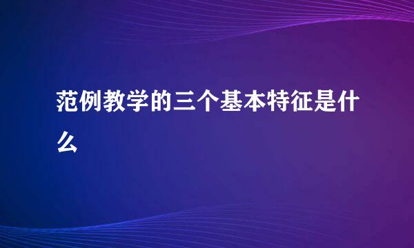 范例教学的三个基本特征是什么