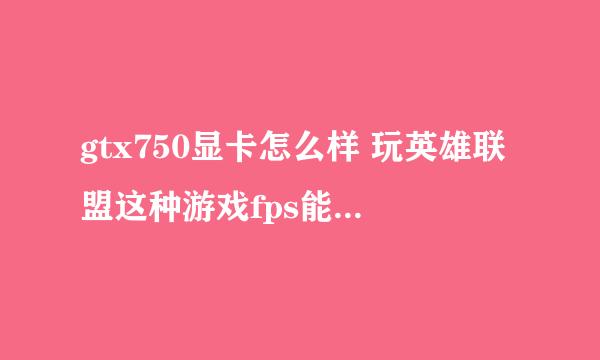 gtx750显卡怎么样 玩英雄联盟这种游戏fps能达到多少 价格大概是多少