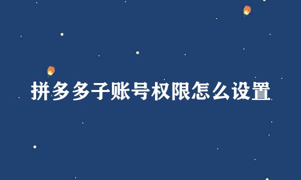 拼多多子账号权限怎么设置