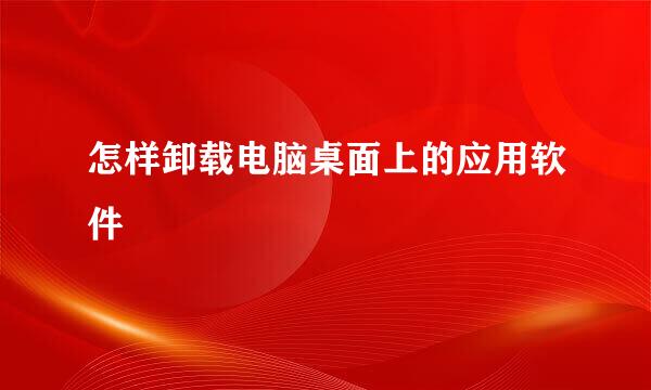 怎样卸载电脑桌面上的应用软件