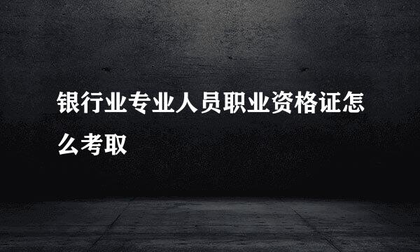 银行业专业人员职业资格证怎么考取