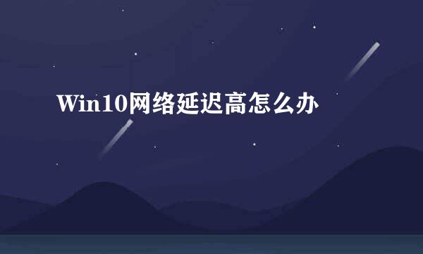Win10网络延迟高怎么办