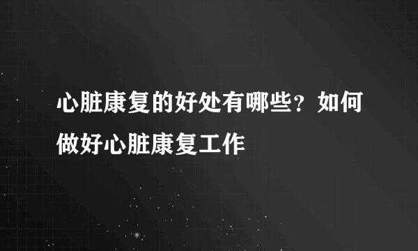 心脏康复的好处有哪些？如何做好心脏康复工作