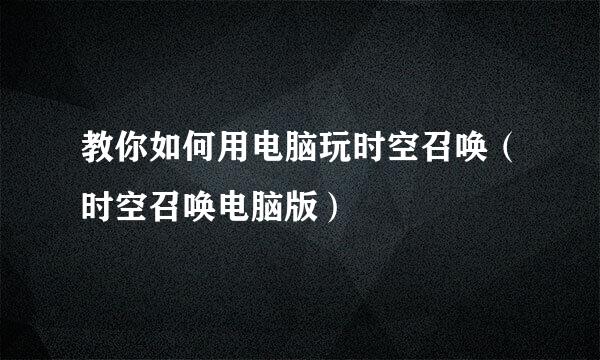 教你如何用电脑玩时空召唤（时空召唤电脑版）