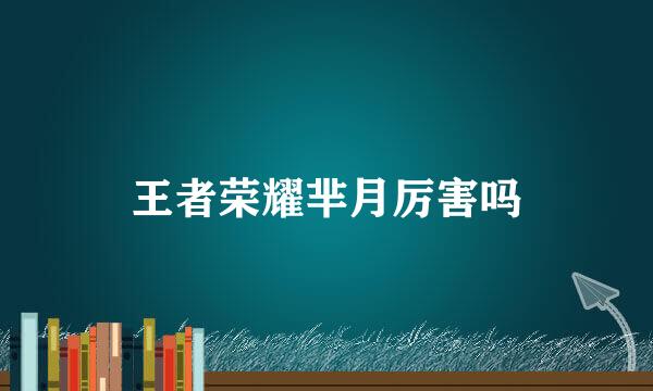 王者荣耀芈月厉害吗