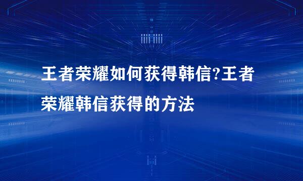 王者荣耀如何获得韩信?王者荣耀韩信获得的方法