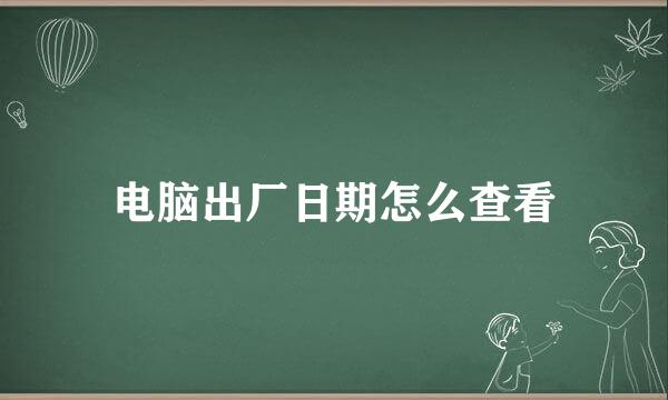 电脑出厂日期怎么查看