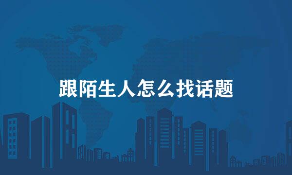 跟陌生人怎么找话题