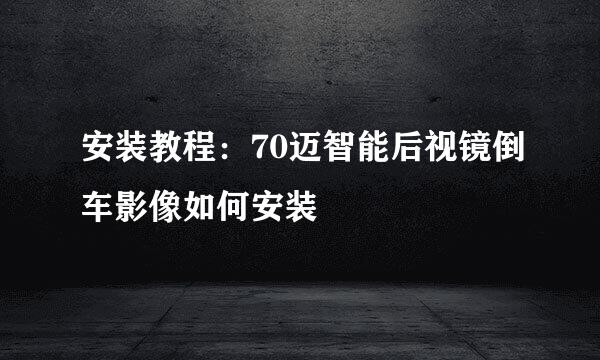 安装教程：70迈智能后视镜倒车影像如何安装