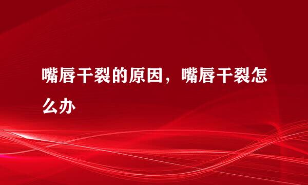 嘴唇干裂的原因，嘴唇干裂怎么办