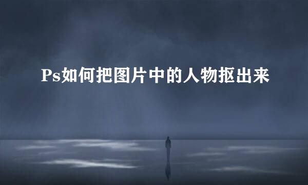 Ps如何把图片中的人物抠出来