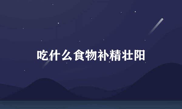 吃什么食物补精壮阳