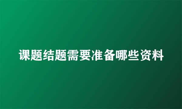 课题结题需要准备哪些资料