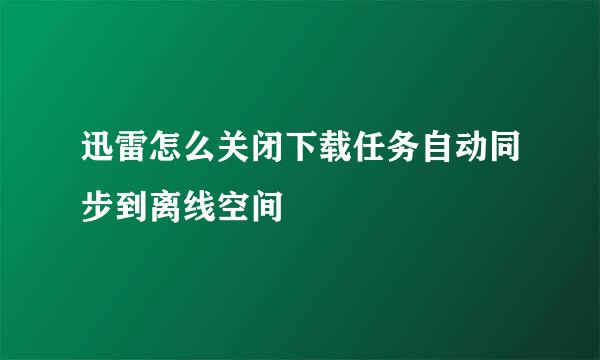 迅雷怎么关闭下载任务自动同步到离线空间