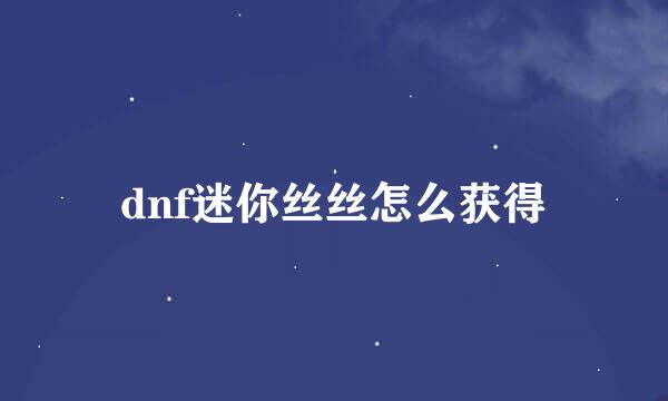dnf迷你丝丝怎么获得