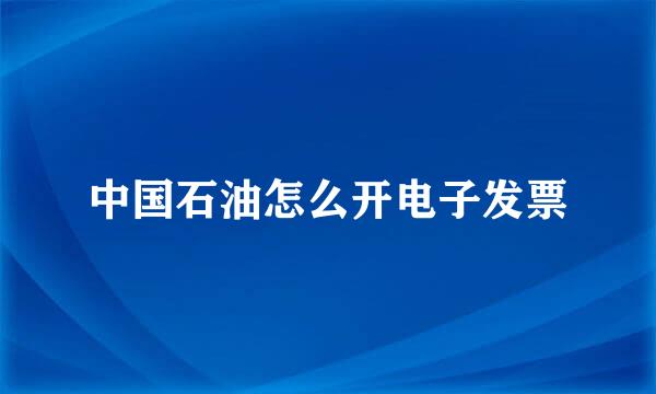 中国石油怎么开电子发票