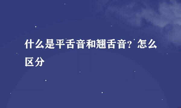 什么是平舌音和翘舌音？怎么区分