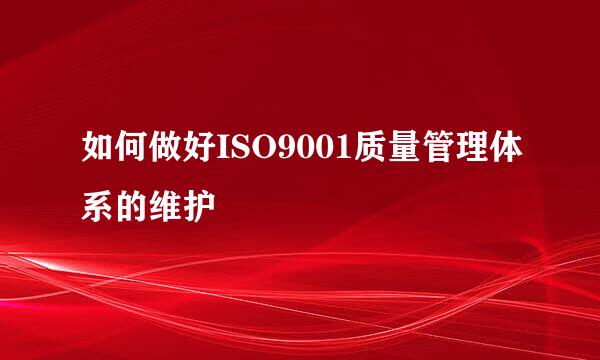 如何做好ISO9001质量管理体系的维护