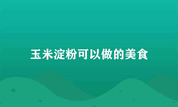 玉米淀粉可以做的美食