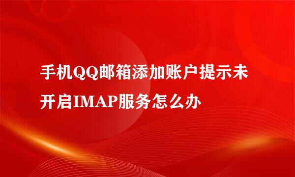 手机QQ邮箱添加账户提示未开启IMAP服务怎么办