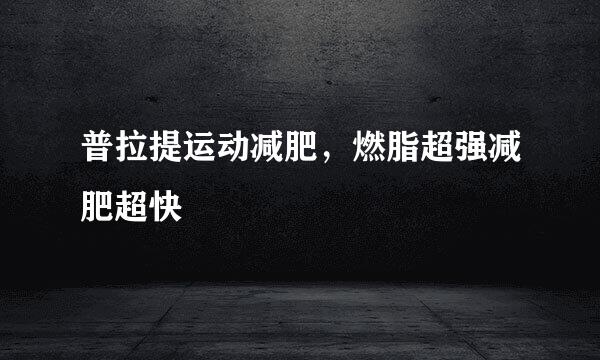 普拉提运动减肥，燃脂超强减肥超快