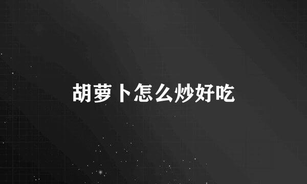 胡萝卜怎么炒好吃