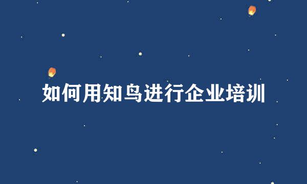 如何用知鸟进行企业培训
