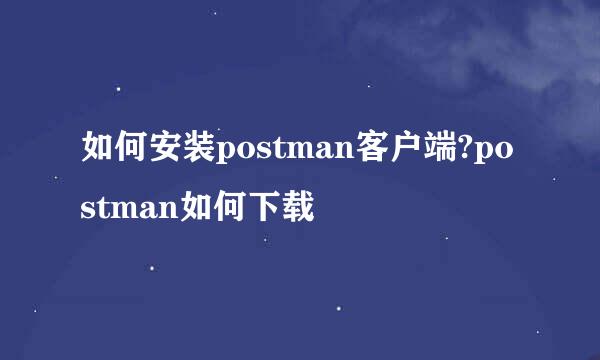 如何安装postman客户端?postman如何下载