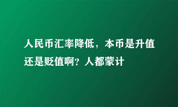 人民币汇率降低，本币是升值还是贬值啊？人都蒙计
