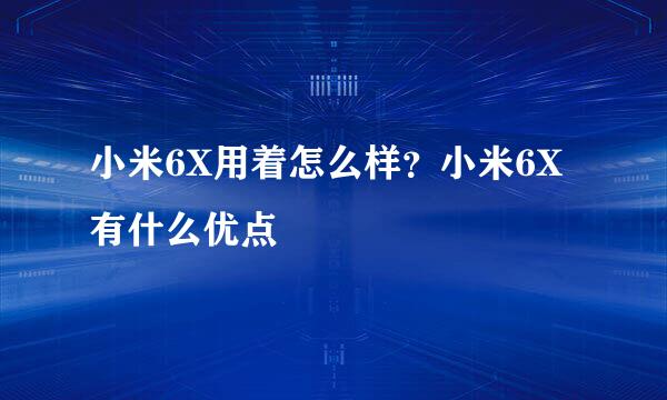 小米6X用着怎么样？小米6X有什么优点