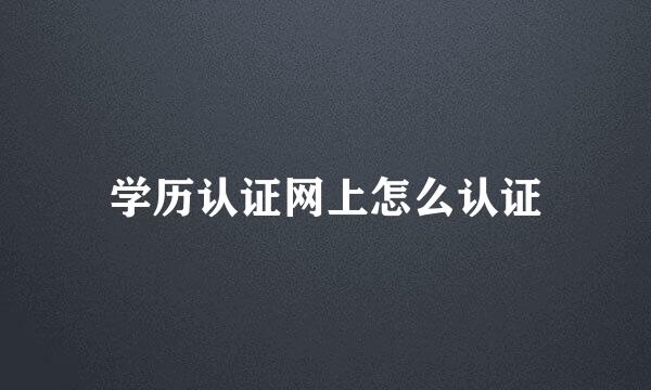 学历认证网上怎么认证