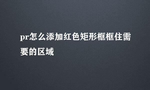 pr怎么添加红色矩形框框住需要的区域