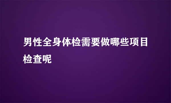 男性全身体检需要做哪些项目检查呢