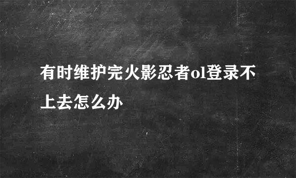 有时维护完火影忍者ol登录不上去怎么办