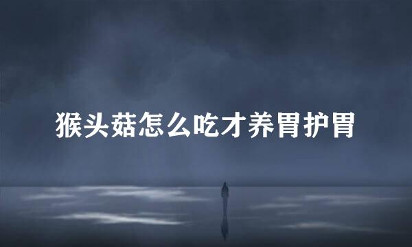 猴头菇怎么吃才养胃护胃