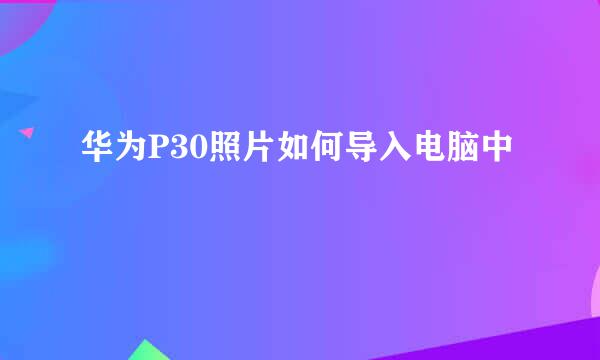华为P30照片如何导入电脑中