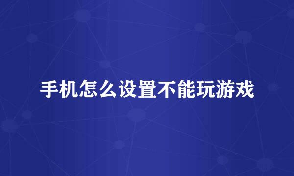 手机怎么设置不能玩游戏
