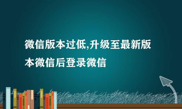 微信版本过低,升级至最新版本微信后登录微信
