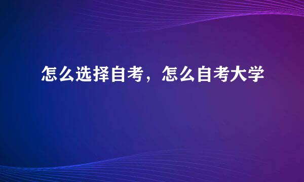 怎么选择自考，怎么自考大学