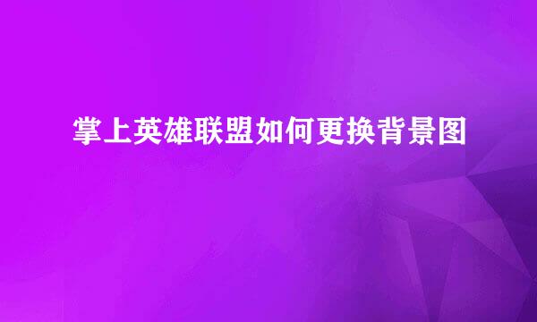 掌上英雄联盟如何更换背景图