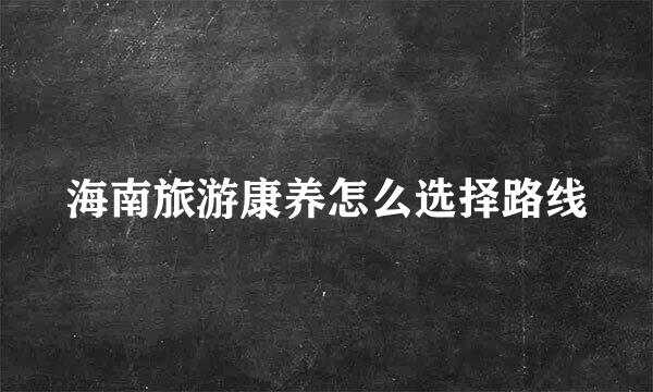 海南旅游康养怎么选择路线