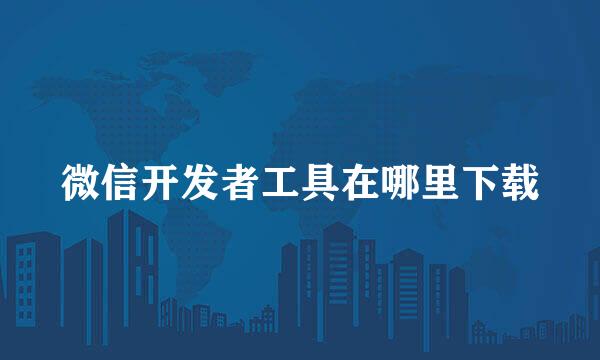 微信开发者工具在哪里下载