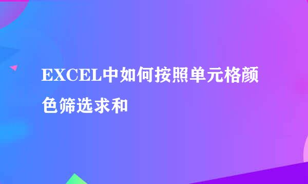EXCEL中如何按照单元格颜色筛选求和