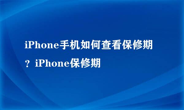 iPhone手机如何查看保修期？iPhone保修期