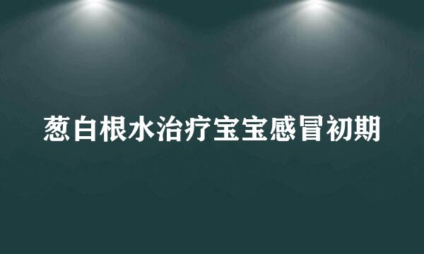 葱白根水治疗宝宝感冒初期