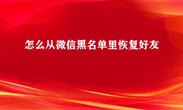 怎么从微信黑名单里恢复好友