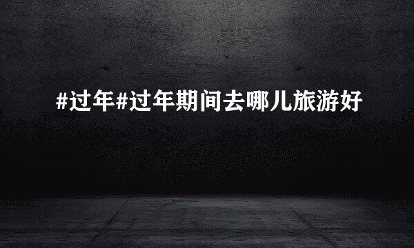 #过年#过年期间去哪儿旅游好