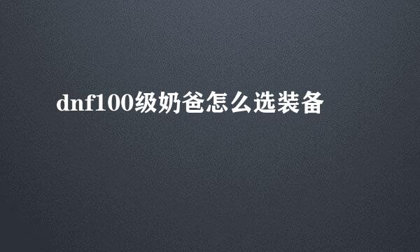 dnf100级奶爸怎么选装备