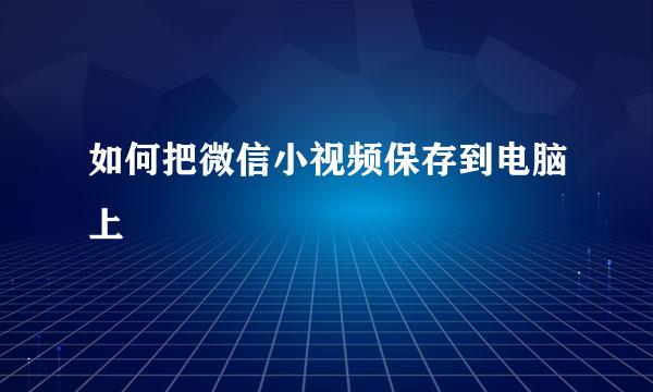 如何把微信小视频保存到电脑上