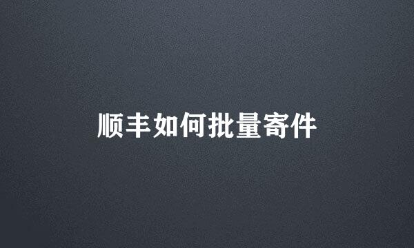 顺丰如何批量寄件